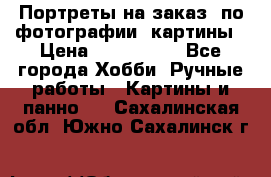 Портреты на заказ( по фотографии)-картины › Цена ­ 400-1000 - Все города Хобби. Ручные работы » Картины и панно   . Сахалинская обл.,Южно-Сахалинск г.